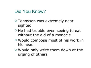 Did You Know? Tennyson was extremely near-sighted He had trouble even seeing to eat without the aid of a monocle Would compose most of his work in his head Would only write them down at the urging of others 
