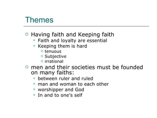 Themes Having faith and Keeping faith Faith and loyalty are essential Keeping them is hard tenuous Subjective irrational men and their societies must be founded on many faiths: between ruler and ruled man and woman to each other worshipper and God In and to one’s self 