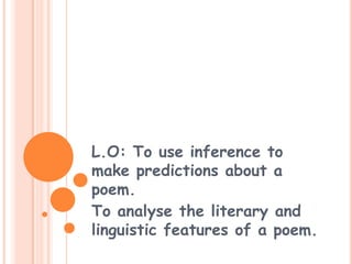 L.O: To use inference to
make predictions about a
poem.
To analyse the literary and
linguistic features of a poem.
 