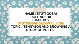 NAME : STUTI GOSAI
ROLL NO:- 18
EMAIL ID :-
STUTIGOSAI104@GMAIL.COM
TOPIC:- TENNYSON AND BROWNING A
STUDY OF POETS..
 