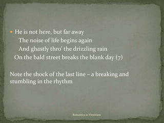  He is not here, but far away
The noise of life begins again
And ghastly thro’ the drizzling rain
On the bald street breaks the blank day (7)
Note the shock of the last line – a breaking and
stumbling in the rhythm
Romantics to VIctorians
 
