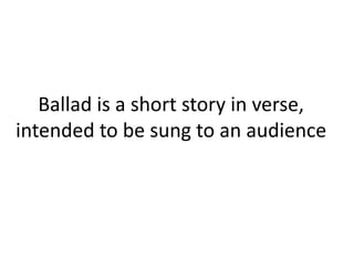 Ballad is a short story in verse,
intended to be sung to an audience
Ballad of all Time Favorite
 