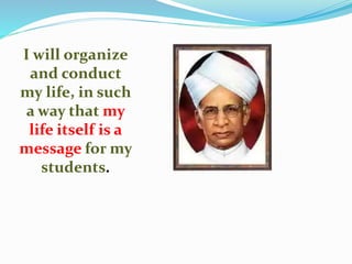 I will organize
and conduct
my life, in such
a way that my
life itself is a
message for my
students.
 
