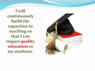 I will
continuously
build the
capacities in
teaching so
that I can
impart quality
education to
my students.
 
