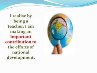 I realise by
being a
teacher, I am
making an
important
contribution to
the efforts of
national
development.
 