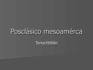 Posclásico mesoamérca
       Tenochtitlán
 