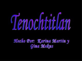 Tenochtitlan Hecho Por:  Karina Martin y  Gina Mekus 