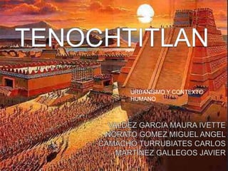 TENOCHTITLAN<br />URBANISMO Y CONTEXTO HUMANO<br />VALDEZ GARCIA MAURA IVETTE<br />NORATO GOMEZ MIGUEL ANGEL<br />CAMACHO ...