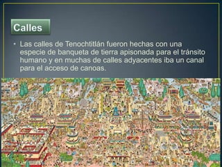 Calles<br />Las calles de Tenochtitlán fueron hechas con una especie de banqueta de tierra apisonada para el tránsito huma...