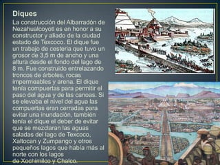 Diques<br />La construcción del Albarradón de Nezahualcoyotl es en honor a su constructor y aliado de la ciudad estado de ...