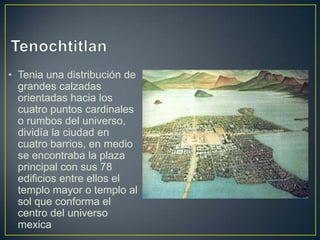 Tenochtitlan<br />Tenia una distribución de grandes calzadas orientadas hacia los cuatro puntos cardinales o rumbos del un...