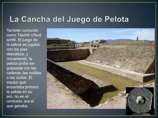 La Cancha del Juego de Pelota<br />También conocido como Tlachtli oTeutlachtli. El juego de la pelota se jugaba con los pi...