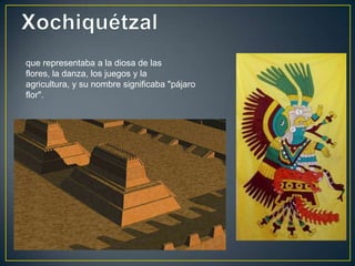 Xochiquétzal<br />que representaba a la diosa de las flores, la danza, los juegos y la agricultura, y su nombre significab...