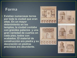Forma<br />Existían numerosas torres por toda la ciudad que eran altas. En un mayor detenimiento en los templos, la ciudad...