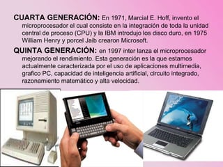 CUARTA GENERACIÓN: En 1971, Marcial E. Hoff, invento el
microprocesador el cual consiste en la integración de toda la unid...