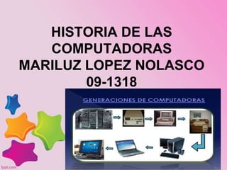 HISTORIA DE LAS
COMPUTADORAS
MARILUZ LOPEZ NOLASCO
09-1318
 