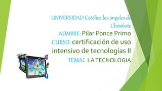 UNIVERSIDAD Católica los ángeles de
Chimbote
NOMBRE: Pilar Ponce Primo
CURSO: certificación de uso
intensivo de tecnologías II
TEMA: LATECNOLOGIA
 