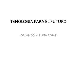 TENOLOGIA PARA EL FUTURO

    ORLANDO HIGUITA ROJAS
 