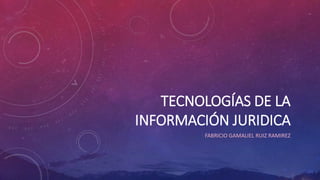 TECNOLOGÍAS DE LA
INFORMACIÓN JURIDICA
FABRICIO GAMALIEL RUIZ RAMIREZ
 
