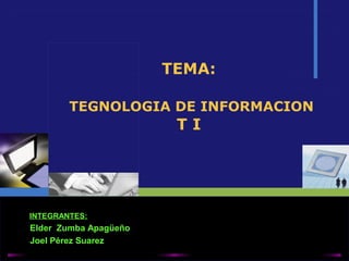 TEMA:
TEGNOLOGIA DE INFORMACION
T I
Elder Zumba Apagüeño
Joel Pérez Suarez
INTEGRANTES:
 