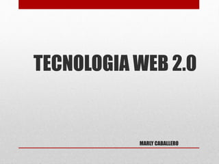 MARLY CABALLERO
TECNOLOGIA WEB 2.0
 
