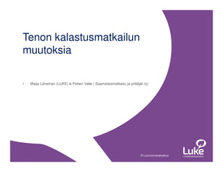 © Luonnonvarakeskus© Luonnonvarakeskus
• Maija Länsman (LUKE) & Petteri Valle ( Saamelaismatkailu ja yrittäjät ry)
Tenon kalastusmatkailun
muutoksia
 