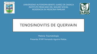 TENOSINOVITIS DE QUERVAIN
Materia: Traumatología
Presenta: R1MF Fernando Aguirre Matías.
UNIVERSIDAD AUTONOMA BENITO JUAREZ DE OAXACA
INSTITUTO MEXICANO DEL SEGURO SOCIAL
RESIDENCIA EN MEDICINA FAMILIAR
 