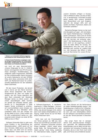 unserer Verkäufe erfolgen in Europa,
                                                                                               15% im Mittleren Osten und 5% im Rest,
                                                                                               z.B. in Nordamerika. Innerhalb Europas
                                                                                               gehen jeweils 40% unserer Verkäufe
                                                                                               nach Deutschland und nach England,
                                                                                               während die übrigen 20% sich auf
                                                                                               Länder wie Polen, Frankreich, Italien und
                                                                                               Schweden aufteilen.“

                                                                                                 Marketing Manager James Liu hat noch
                                                                                               eine Neuigkeit auf Lager: „Wir sind dabei,
                                                                                               eine eigene Niederlassung in Sofia/Bul-
                                                                                               garien aufzubauen. Dann sind wir direkt
                                                                                               in Europa vertreten und können von dort
                                                                                               aus den Vertrieb viel einfacher abwi-
                                                                                               ckeln.“ Die Niederlassung in Sofia dient
                                                                                               dann nicht nur als Lagerhaus, sondern
                                                                                               auch als Sales Office für Europa, der
                                                                                               Kundendienst wird dort sein und was
                                                                                               ebenfalls sehr wichtig ist, ergänzt Bob
                                                                                               Liu: „Wir benutzen das Office in Sofia
                                                                                        1      auch als Test-Center für unsere PC-Kar-

1. Steven Liu ist ebenfalls Software Ingenieur
und arbeitet an einer Anwendung für DVB-S2

2. Tenow hat die Produktion ausgelagert, aber
die fertigen Produkte werden von Tenow selbst
kontrolliert. Im Bild sehen wir Ingenieur Zhang
beim Testen von Produktionsmustern.

uns noch ein paar Besonderheiten:
„Unsere Zielgruppe für die 4 x DVB-S2
Karten sind eigentlich die IPTV-Provider.
Diese benötigen Parallelempfang von
möglichst vielen Programmen. Ebenfalls
für den professionellen Markt konzipiert
ist unsere Datenkarte mit dem ST0900
Chip, denn diese unterstützt CCM, ACM,
VCM und Multistream-Input für profes-
sionelle Applikationen für den Satelliten
Daten-Download.

  Mit den neuen Produkten, die derzeit
und in Kürze auf den Markt kommen,
deckt Tenow tatsächlich alle Anwen-
dungsbreiche ab. Aber nun wollen wir
wissen, wie sich Tenow eigentlich seit
dem Start entwickelt hat. Marketing
Manager James Liu blickt zurück: „Im
                                                       2
ersten Geschäftsjahr 2005 konnten
wir gerade die Unkosten decken, aber
bereits im 2. Geschäftsjahr in 2006                 4 Software-Ingenieure, 4 Hardware-         ten. Dann können wir die Performance
begann Tenow, profitabel zu arbeiten:               Ingenieure, 3 Sales Manager, 1 Accoun-     an realen Satellitensignalen testen.“ Die
wir erwirtschafteten einen Umsatz von               ting und 6 in der Verwaltung. Im neuen     Niederlassung in Sofia ist für 5 Mitarbei-
5 Mio RMB (ca Euro 500.000).“ 2010                  Office, das derzeit bezogen wird, stehen   ter ausgelegt, 3 werden lokale Mitarbei-
schließlich hatte sich der Umsatz auf               dann noch weitere Arbeitsplätze zur Ver-   ter sein und zwei Arbeitsplätze stehen
20 Mio RMB (ca Euro 2 Mio) erhöht und               fügung, sodaß Tenow bis auf 40 Mitar-      für die Software und Hardware Entwick-
für 2011 prognostiziert James Liu: „Wir             beiter anwachsen kann.                     ler aus der Tenow-Zentrale in Shenzhen
erwarten einen Umsatz von etwa 30 Mio                                                          bereit.
RMB (ca Euro 3 Mio).“                                 Sieht man sich die Produktpalette
                                                    von Tenow genauer an, fällt auf, dass        Das junge Team hat in wenigen
  Software Entwickler Bob Liu gibt noch             Tenow sich auf DVB-S2 und DVB-T2 kon-      Jahren eine beeindruckende Erfolgss-
einen Einblick in die Entwicklung der               zentriert. Hardware Entwickler Richard     tory geschafft. Mit selbstentwickelten
Mitarbeiterzahlen: „2005 waren wir nur              Zhang bestätigt: „DVB-C spielt keine       Anwendungen und vor allem mit der Kon-
die 4 Gründer, 2006 kamen zwei Mitar-               große Rolle, die Verkaufszahlen sind       zentration auf innovative Produkte, also
beiter dazu und 2010 sind wir bereits               relativ gering.“ Irene Jiang, zuständig    Produkte, die es in der Form noch nicht
18 Mitarbeiter.“ Diese teilen sich auf in           für International Sales, ergänzt: „80%     gibt, wird Tenow eine erhebliche Auswei-


86 TELE-satellite — Global Digital TV Magazine — 02-03/201 — www.TELE-satellite.com
                                                         1
 