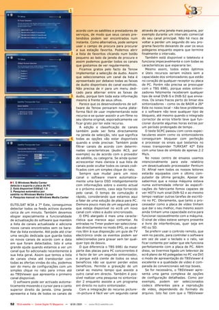 1




                                                     acordo com os satélites e prestadores de     através de uma janela mais pequena, por
                                                     serviços, de modo que seus canais pre-       exemplo durante um intervalo comercial
                                                     tendidos podem ser encontrados num           do seu canal principal. Não há risco de
                                                     instante. Como alternativa, pode sempre      voltar a perder um segundo do seu pro-
                                                     usar o campo de procura para procurar        grama favorito deixando de usar os seus
                                                     a sua estação favorita. Podemos abrir        polegares enquanto espera que termine
                                                2    a lista de favoritos clicando num botão      finalmente o intervalo.
                                                     pequeno ao lado da janela de procura e          Também está disponível o teletexto e
                                                     assim podemos guardar todos os canais        funciona impecavelmente e com todas as
                                                     que gostamos de ver regularmente.            características que esperaria ter.
                                                        Ficamos gratos pelo facto da Tenow           Mesmo assim, todos estes óptimos
                                                     implementar a selecção de áudio. Assim       e úteis recursos seriam inúteis sem a
                                                     que seleccionamos um canal da lista é        capacidade dos sintonizadores que estão
                                                     apresentado por debaixo todas as faixas      no coração de qualquer receptor ou placa
                                                     de áudio disponíveis do canal escolhido.     de PC. Porém não precisa se preocupar
                                                     Não precisa de ir para um menu dedi-         com o TBS 6981, porque estes sintoni-
                                                     cado para alternar entre as faixas de        zadores felizmente receberam qualquer
                                                3    áudio, porque tem toda esta informação       tipo de sinal DVB-S e DVB-S2 que envia-
                                                     mesmo à frente de seus olhos.                mos. Os sinais fracos perto do limiar dos
                                                        Parece que os desenvolvedores de sof-     sintonizadores - como os de BADR a 26°
                                                     tware da Tenow pensaram numa plata-          Este no nosso local - não teve problemas
                                                     forma fácil de usar implementando este       e o software não teve qualquer tipo de
                                                     recurso e se quiser assistir a um filme no   bloqueio, até mesmo quando o integrado
                                                     seu idioma original, esporadicamente vai     corrector de erros Viterbi teve que fun-
                                                     ficar grato por ter este recurso.            cionar durante algumas horas extras por
                                                        A edição e classificação de canais        um período prolongado de tempo .
                                                     também pode ser feita directamente              O teste SCPC passou com cores espec-
                                                     na janela de selecção, isto que significa    taculares assim como os sintonizadores
                                                4    todas as opções vão estar disponíveis        conseguiram bloquear com perfeição
                                                     quando e onde precisar. Também pode          e processar os sinais que testamos no
                                                     filtrar canais de acordo com determi-        nosso transponder TURKSAT 42° Este
                                                     nadas características (áudio AC3, por        com uma taxa de símbolo de apenas 2.2
                                                     exemplo) ou de acordo com o provedor         Ms/s.
                                                     de satélite, ou categoria. Se ainda quiser      No nosso centro de ensaios usamos
                                                     acrescentar mais clareza à sua lista de      intencionalmente para este relatório
                                                     canais pode ocultar todos os canais codi-    um desactualizado processador Pentium
                                                     ficados com um simples clique do rato.       IV. Afinal nem todos os nossos leitores
                                                        Sempre que mudar para um novo             estarão equipados com o último com-
                                                     canal o software insere automatica-          putador da última geração. Apesar de
■ 1. O windows Media Center                          mente uma barra OSD inteligentemente         sabermos que a nossa máquina estava
detecta e suporta a placa de PC                      com informações sobre o evento actual        numa extremidade inferior às especifi-
2. Está disponível DiSEqC 1.0                        e o próximo evento, caso seja fornecido      cações do fabricante fomos capazes de
3. Pesquisa automática por
                                                     pelo canal. O tempo de comutação é           ver HDTV num sinal DVB-S2 e ao mesmo
satélite no windows Media Center
4. Pesquisa manual no windows Media Center           rápido, considerando que estamos aqui        tempo realizar outras tarefas de escritó-
                                                     a falar de uma solução de placa para PC.     rio no PC. Obviamente, que tanto o pro-
EUTELSAT W3A a 7° Este, conseguimos                  Demora pouco mais de um segundo para         cessador como a placa de vídeo tinham
detectar todos os feeds activos durante              que esteja disponível no ecrã um novo        que dar o seu melhor, mas mesmo assim
cerca de um minuto. Também devemos                   canal com vídeo e áudio sincronizado.        ainda tinham uma capacidade extra para
elogiar especialmente a funcionalidade                  O EPG alargado é mais uma caracte-        funcionar razoavelmente com a máquina.
de actualização do software que mantém               rística que merece aqui comentar. As         O sinal de vídeo esteve sempre presente
a lista de canais actualizada e adiciona             entradas no Timer podem ser selecciona-      e livre de interferências, quer seja em
novos canais encontrados sem os bara-                das directamente no modo EPG, os usuá-       HD ou SD.
lhar da lista existente. Até pode até criar          rios têm à sua disposição um guia de TV         Se preferir usar o controlo remoto, que
uma secção dedicada que guarda todos                 electrónico onde os eventos podem ser        vem no pacote, para controlar o software
os novos canais de acordo com a data                 seleccionados para gravar sem ter qual-      em vez de usar o teclado e o rato, vai
em que foram detectados. Isto é uma                  quer tipo de desvio.                         ficar contente por saber que ele funciona
grande ajuda quando estamos a ver um                    O que diferencia o TBS 6981 da maior      perfeitamente com a placa de PC. Além
canal que foi adicionado recentemente à              parte das placas para PC concorrentes é      disso, se tivermos ligado um televisor de
sua lista geral. Assim que temos a lista             o facto de ter um segundo sintonizador,      ecrã plano de 40 polegadas no PC via DVI
de canais cheia até transbordar com                  e porque está ciente de todos os seus        o modo de apresentação do TBSViewer é
todas as ofertas vindas do céu, podemos              benefícios não vai querer perder estes       excelente e a qualidade de vídeo é com-
sair do menu de configurações com um                 benefícios. Permite a gravação de um         parada às convencionais set-top boxes.
simples clique no rato para irmos até                canal ao mesmo tempo que assiste a              Se for necessário, o TBSViewer apre-
ao TBSViewer que apresenta o primeiro                outro canal em directo. Também é pos-        senta uma gama complexa de opções
canal disponível.                                    sível realizar uma pesquisa no sintoniza-    de configuração detalhadas. Como por
   O software pode ser activado automa-              dor 2 enquanto assiste a um programa         exemplo, podem ser seleccionados
ticamente movendo o cursor para o canto              em directo no outro sintonizador.            codecs diferentes para a reprodução
superior direito da janela. Uma janela                  Com a integração do recurso picture-      de vídeo, dependendo do formato do
apresenta a lista de todos os canais de              -in-picture é fácil ver um segundo canal     arquivo. Isto faz com que o TBSViewer


52 TELE-satellite — Global Digital TV Magazine — 12-01/201 — www.TELE-satellite.com
                                                         1
 