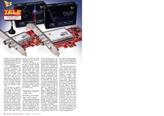 10-1
                                 1/201
                                     1
       Tenow TBS6220 + TBS6280
     Zukunftssicher durch eine perfekte
           DVB-T/T2 Integration




funktion und die gesamte                  schluss war aber der HDTV                 LNB Steuerspannung not-         ein anderes Programm gese-
notwendige Steuerelektronik               Empfang mit der externen                  wendig ist und demnach das      hen wird, besteht diese Mög-
integriert, sondern auch an               Tenow Box möglich.                        am Antenneneingang anlie-       lichkeit bei der TBS6220 mit
der Frontseite Platz für einen              Im Test mit Pay-TV ver-                 gende Signal intern an den      ihrem Single Tuner natürlich
CI Schacht gelassen.                      sah der CI Slot der TBS5980               zweiten Tuner weitergereicht    nicht.
  Der      eingangsempfindli-             problemlos seinen Dienst,                 werden kann. Deshalb ist           Im Praxistest hat der DVB-
che DVB-S/2 Tuner, der im                 weder ein Viaccess CI Modul               auch für die TBS6280 nur ein    T/T2 Empfang bestens ge-
Praxistest problemlos mit                 mit passender Karte noch                  Antennenanschluss notwen-       klappt, selbst unser eigens
den     Modulationen     QPSK             dessen nach dem Irdeto                    dig, obwohl in ihrem Inneren    für diesen Test moduliertes
und 8PSK zurechtkam, un-                  Standard arbeitender Bru-                 zwei Tuner arbeiten. Apro-      Signal, dem wir jede Menge
terstützt in beiden Modi                  der konnten die Box aus der               pos Antennenanschluss: Te-      künstlich erzeugte Fehler
Symbolraten von 1 bis 45                  Ruhe bringen. Praktischer-                now hat beiden Karten eine      beigemischt haben, wur-
Ms/s und stellte das auch                 weise hat Tenow den freien                vollwertige DVB-T/T2 Stab-      de von den beiden Tenow
eindrucksvoll unter Beweis.               Platz an der Frontseite auch              antenne beigelegt, die uns
                                                                                                                    PCI-E Karten den Normen
Selbst schwache Signale, die              direkt zum Unterbringen des               im Praxistest mit erstaun-
                                                                                                                    entsprechend wiederherge-
an der Threshold Schwelle                 Infrarotempfängers genutzt,               lich guten Empfangswerten
                                                                                                                    stellt und sichtbar gemacht.
des Tuner kratzen, wurden                 so dass im Vergleich zu den               überrascht hat. Beide Karten
                                                                                                                    Ein positiver Eindruck also,
relativ störungsfrei darge-               PCI-E Karten kein externer                arbeiten sowohl im VHF als
                                                                                                                    den die beiden Tuner hin-
stellt.                                   IR-Empfänger     angeschlos-              auch UHF Band und können
                                                                                                                    terliessen und der sich auch
  Da die Box zur Übertra-                 sen werden muss.                          DVB-T/T2 Transponder in
                                                                                                                    im Test mit realen Signalen
gung der Daten lediglich auf                                                        den     Modulationsverfahren
                                                                                                                    bestätigte. Mit der DVB-T2
einen USB 2.0 Anschluss                                                             QPSK, 16QAM, 64QAM und
zurückgreifen kann, muss-
                                          TBS6280 & TBS6220                         256QAM empfangen. Neben         Unterstützung betritt Tenow
te Tenow sie als Single Ver-              - DVB-T/T2                                einer    Empfangsbandbreite     übrigens ziemliches Neu-
sion ausführen. Gerade für                                                          von 6, 7 oder 8 MHz stehen      land. Die meisten am Markt
die Zukunft würden wir uns
                                          Empfang mit einem                         auch die FFT Modi 1K, 2K,       erhältlichen PC-Karten un-
hier eine erweiterte Version              oder zwei Tunern                          4K, 8K, 16K und 32K zur Ver-    terstützen derzeit nur DVB-
mit z.B. zwei Tunern in Ver-                Bei den Modellen TBS6280                fügung, so dass beide Kar-      T und insofern freut es uns
bindung mit einem schnel-                 und TBS6220 handelt es sich               ten das gesamte verfügbare      besonders, dass Tenow hier
len USB 3.0 Anschluss wün-                um Twin (6280) und Single                 DVB-T/T2     Empfangsspekt-     erneut einen Schritt in Rich-
schen. Dieser neue Standard               (6220) PCI-E Karten für den               rum abdecken können.            tung Zukunft gemacht hat
ist mittlerweile soweit ver-              DVB-T/T2 Empfang. Rein äu-                   Während     die   TBS6280    und seine Produkte gleich
breitet, dass ein Großteil                ßerlich unterscheiden sich                dank deren zweitem Tuner        mit dem System DVB-T2 für
der Anwender ihn einsetzen                die beiden Modelle nicht, da              in der Lage ist, einen Sender   den HDTV Empfang via An-
könnte. Trotz USB 2.0 An-                 beim terrestrischen ja keien              aufzuzeichnen während live      tenne ausgestattet hat.


24    TELE-satellite — Global Digital TV Magazine — 10-1
                                                       1/201 — www.TELE-satellite.com
                                                           1
 