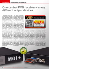 0.56
05-06/2015
www.TELE-audiovision.com/15/05/tenow
38 TELE-audiovision International — The World‘s Leading Digital TV Industry Publication — 05-06/2015 — www.TELE-audiovision.com
TEST REPORT Central Receiver for Several TVs
One central DVB receiver – many
different output devices
You’d think a receiver with-
out HDMI output, without any
other signal output sockets
and without a remote control
is pretty useless, right? All
we can say is: Think again!
With its Moi Plus streaming
box TBS has come up with a
receiver that does not need
to be positioned anywhere
near a TV panel and that does
not use conventional coax
cable to feed AV signals to
the TV. Instead, the Moi Plus
streaming box is designed to
serve several TVs or home
cinema systems with televi-
sion and radio signals right
from a central location that
can be anywhere in the build-
ing. Basement, loft, rumpus,
storage room? The choice is
yours, as long as you make
sure all DVB-S2 and/or DVB-
T2/C signals are available at
that place for processing and
that a network connection
is available for distribution.
This network connection
then acts as communications
interface between the Moi
Plus streaming box and all
reception points in the house
or apartment.
For reasons of versatility,
the box features both an RJ45
socket for cabled networks
and a built-in WiFi adapter
for wireless communication.
If you look at the back panel
of the Moi Plus streaming
box, you’ll discover two USB
ports, a reset button to re-
vert to factory-set default
values for all parameters, as
well as a socket for connect-
ing the external 12V power
supply unit. As far as tuners
are concerned, TBS has lis-
tened to suggestions voiced
by a large number of users
and now offers the Moi Plus
streaming box with an inte-
grated tuner that can easily
be swapped by users them-
selves. The previous model
required an external tuner
that needed to be connected
to one of the USB ports and
that required its own power
supply. Since the box uses
the PCI-e slot standard it is
possible to select almost any
of the tuner cards offered by
TBS for DVB-S2, DVB-T2 or
DVB-C reception. See table 1
for an exhaustive list of sup-
ported models.
TBS Tenow Moi Plus
Future-proof concept based on
a central receiver for multiple output devices
(TV, smartphone, tablet, etc.).
Let’s have a closer look at
what’s hidden inside the Moi
Plus streaming box now, be-
cause we do not want to be
guilty of judging a book by
its cover only. TBS has opted
for a Marvell 88F6282 1.6
GHz chipset matched to 1GB
of DDR3 RAM and 512MB of
NAND flash memory, so the
box is perfectly equipped for
even major processing tasks
and for reliable 24/7 opera-
tion. Obviously, TBS does
not leave pay TV custom-
ers out in the cold either by
offering two CI slots on the
tuner card.
All that stands out on the
front panel is a two-line LCD
display indicating the oper-
ating mode of the box as well
as a range of status informa-
tion. If you expect any keys
or buttons right on the front
– there are none. We should
mention at this point that
TBS offers mounting an-
gles as optional accessories,
which come in very handy
for installing the streaming
box into a 19-inch rack sys-
tem. The build quality of all
hardware components left a
very good impression with
us and the whole box seems
 