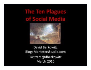 The Ten Plagues
The Ten Plagues
of Social Media



      David Berkowitz
      David Berkowitz
Blog: MarketersStudio.com
   Twitter: @dberkowitz
   Twitter: @dberkowitz
        March 2010
 
