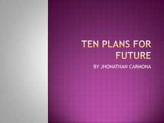 TEN PLANS FOR FUTURE BY JHONATHAN CARMONA 