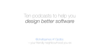 Ten podcasts to help you
 design better software


        James Cook
        ThoughtWorks
 