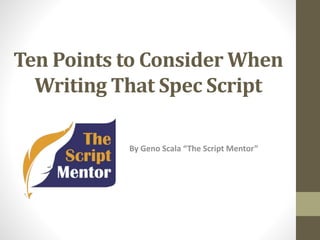 Ten Points to Consider When
Writing That Spec Script
By Geno Scala “The Script Mentor”
 