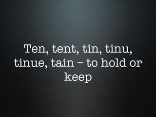 Ten, tent, tin, tinu, tinue, tain – to hold or keep 