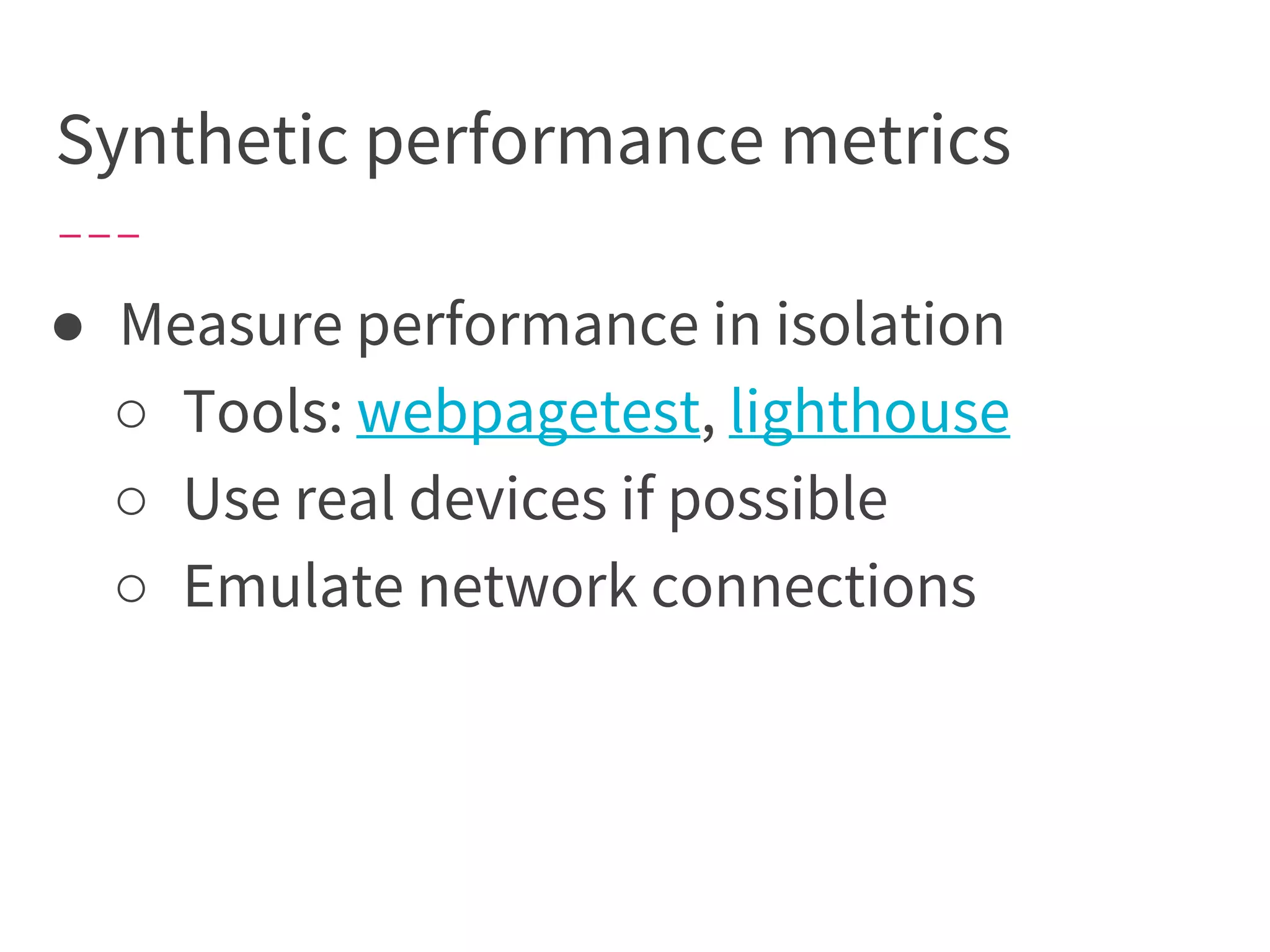 Synthetic performance metrics
● Measure performance in isolation
○ Tools: webpagetest, lighthouse
○ Use real devices if possible
○ Emulate network connections
 