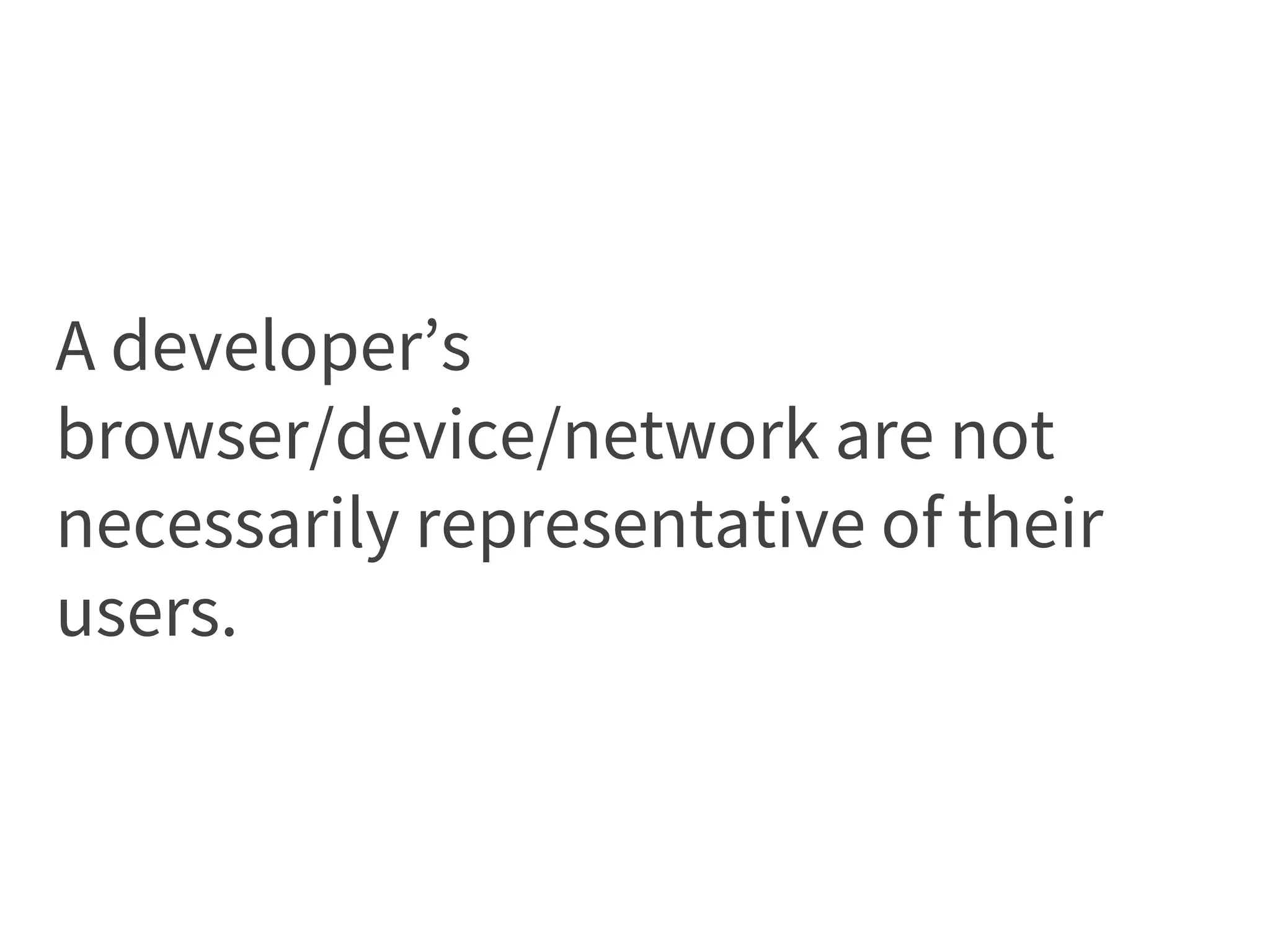 A developer’s
browser/device/network are not
necessarily representative of their
users.
 