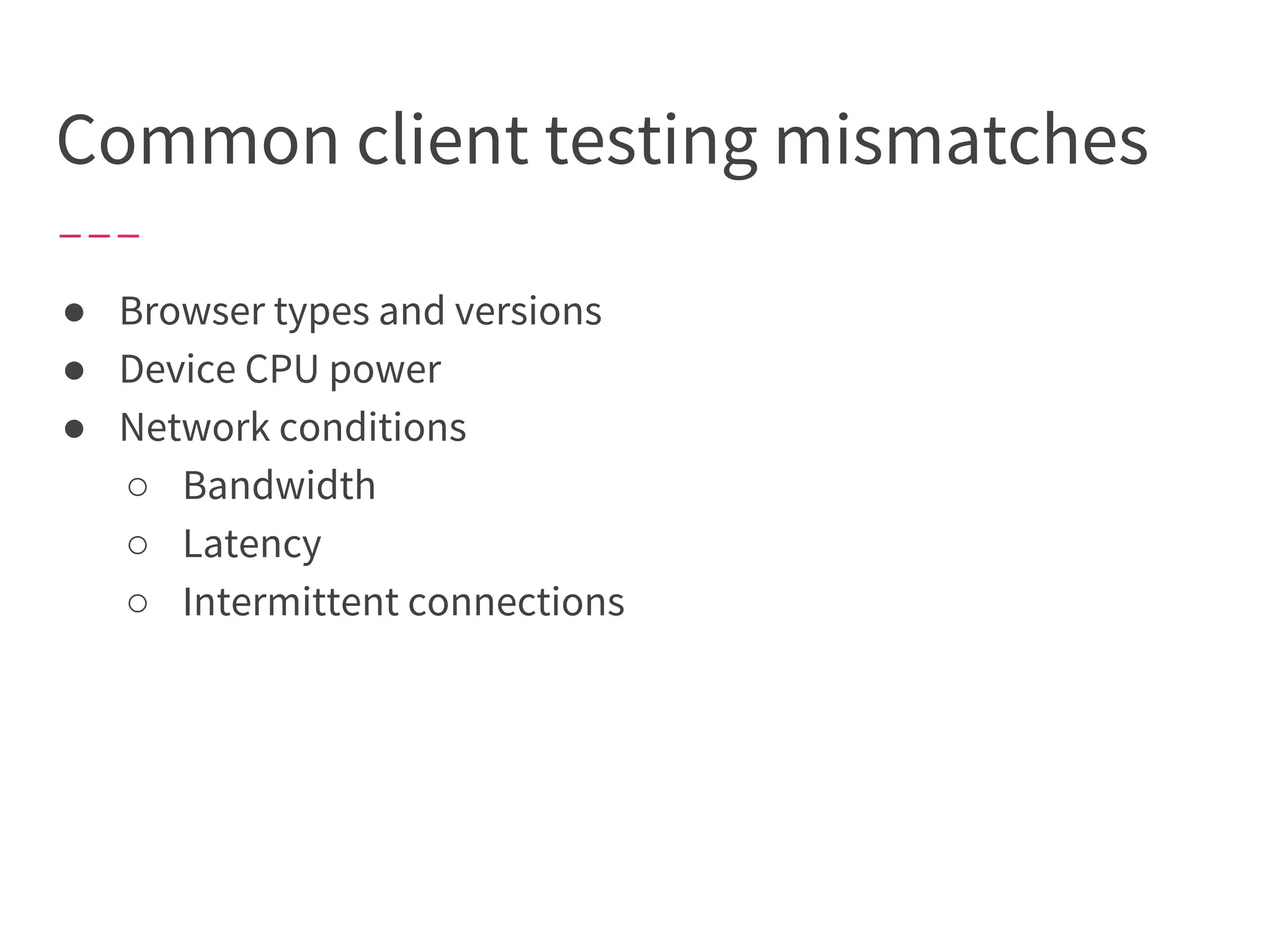 Common client testing mismatches
● Browser types and versions
● Device CPU power
● Network conditions
○ Bandwidth
○ Latency
○ Intermittent connections
 