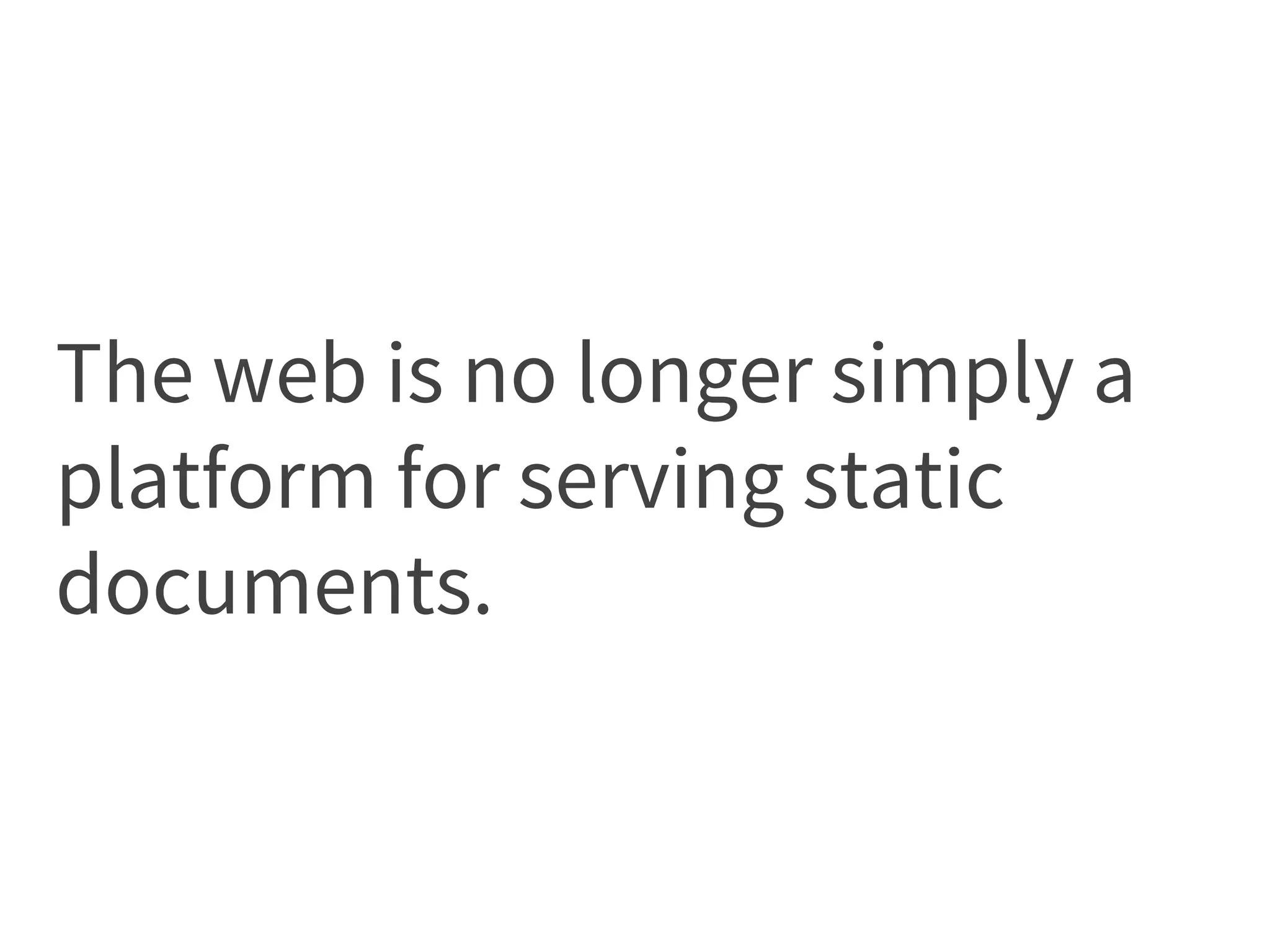 The web is no longer simply a
platform for serving static
documents.
 