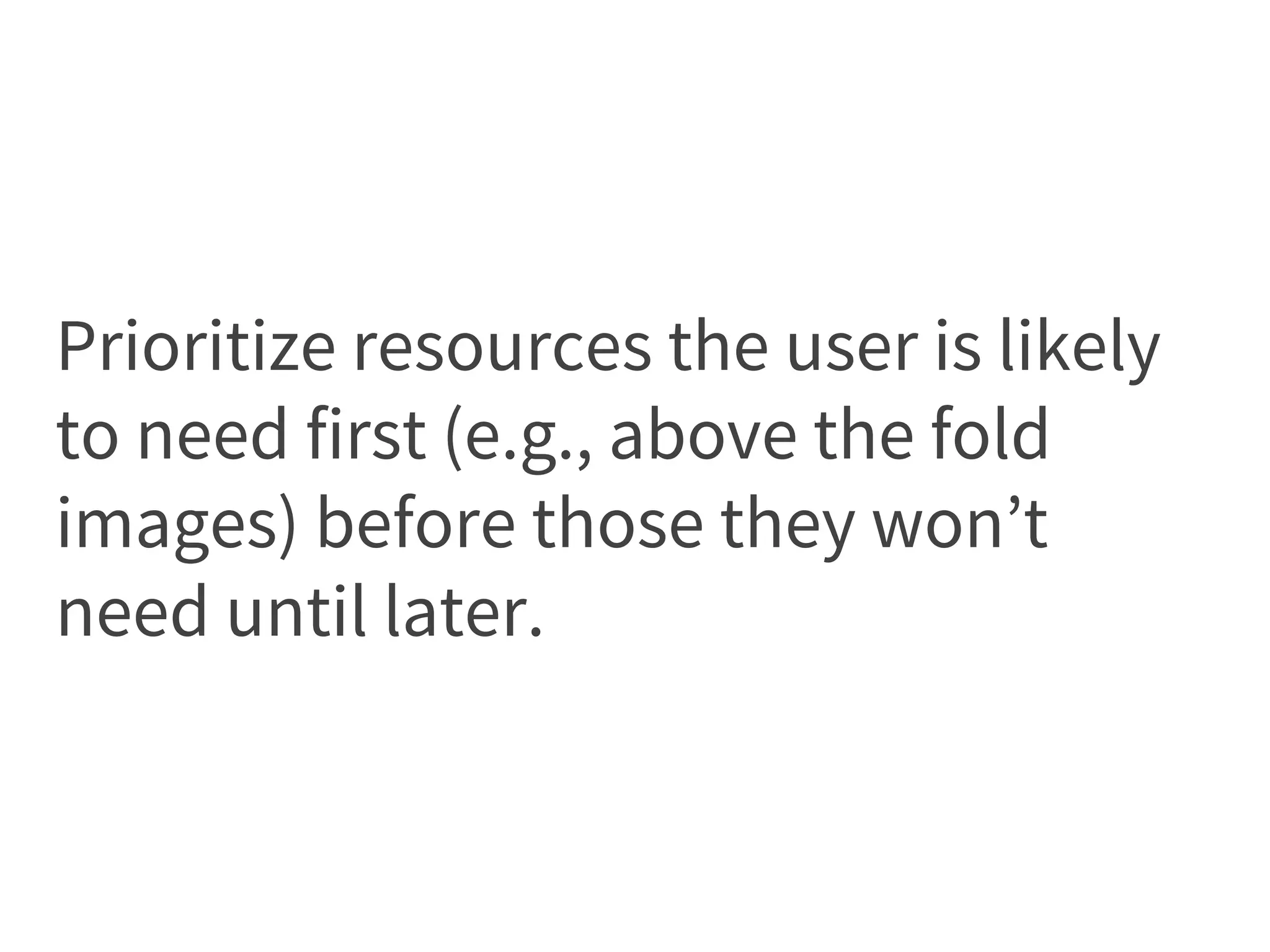 Prioritize resources the user is likely
to need first (e.g., above the fold
images) before those they won’t
need until later.
 