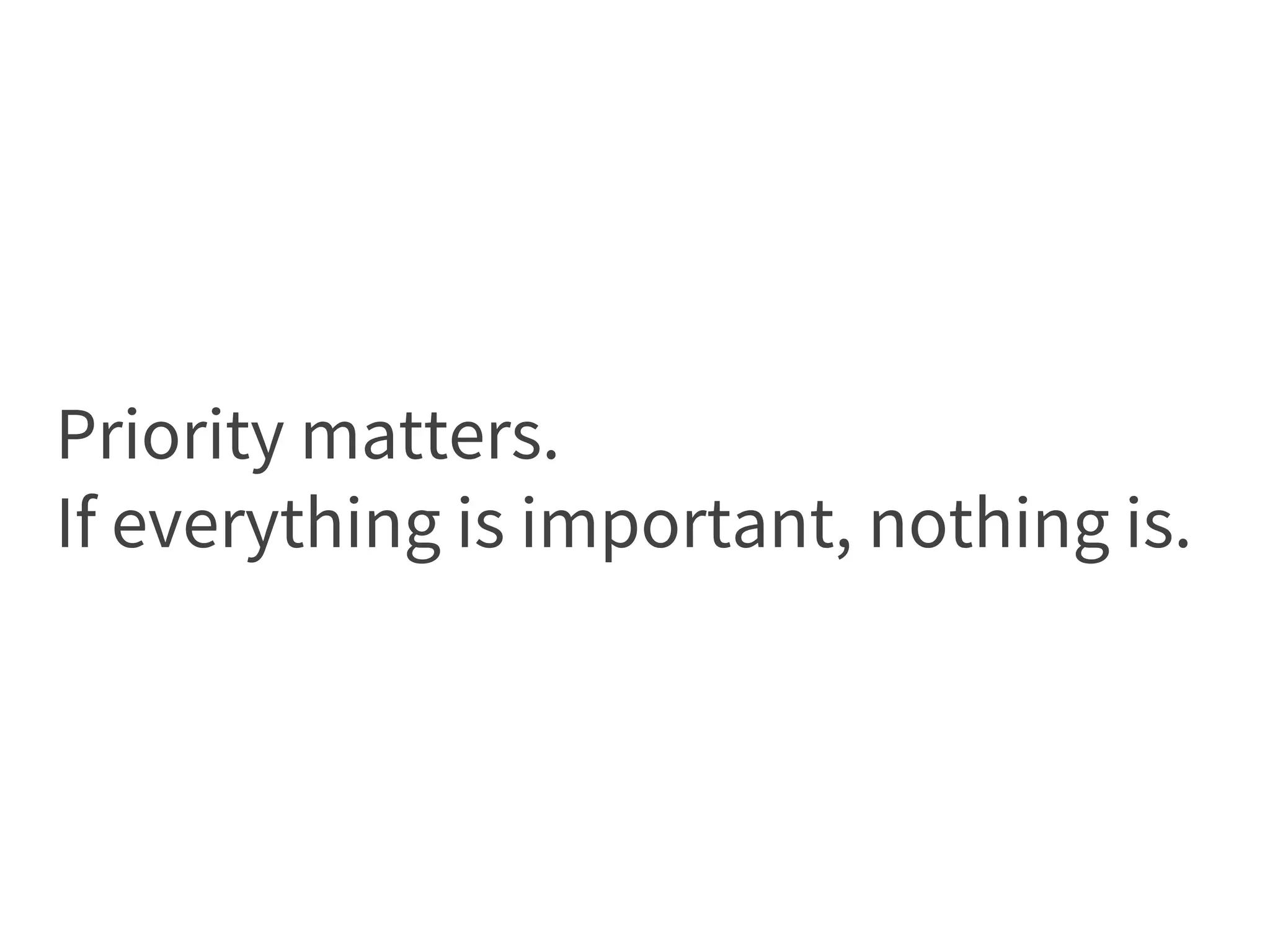 Priority matters.
If everything is important, nothing is.
 