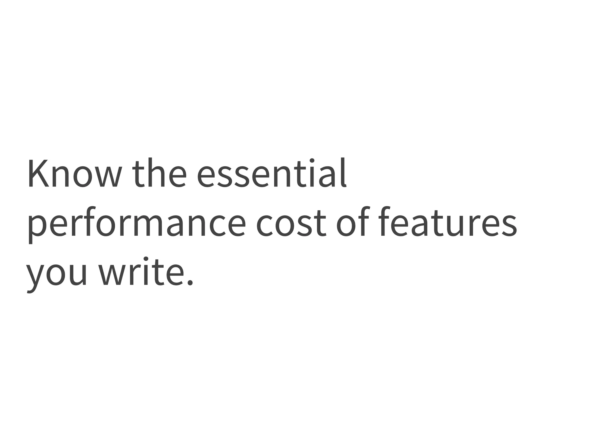 Know the essential
performance cost of features
you write.
 