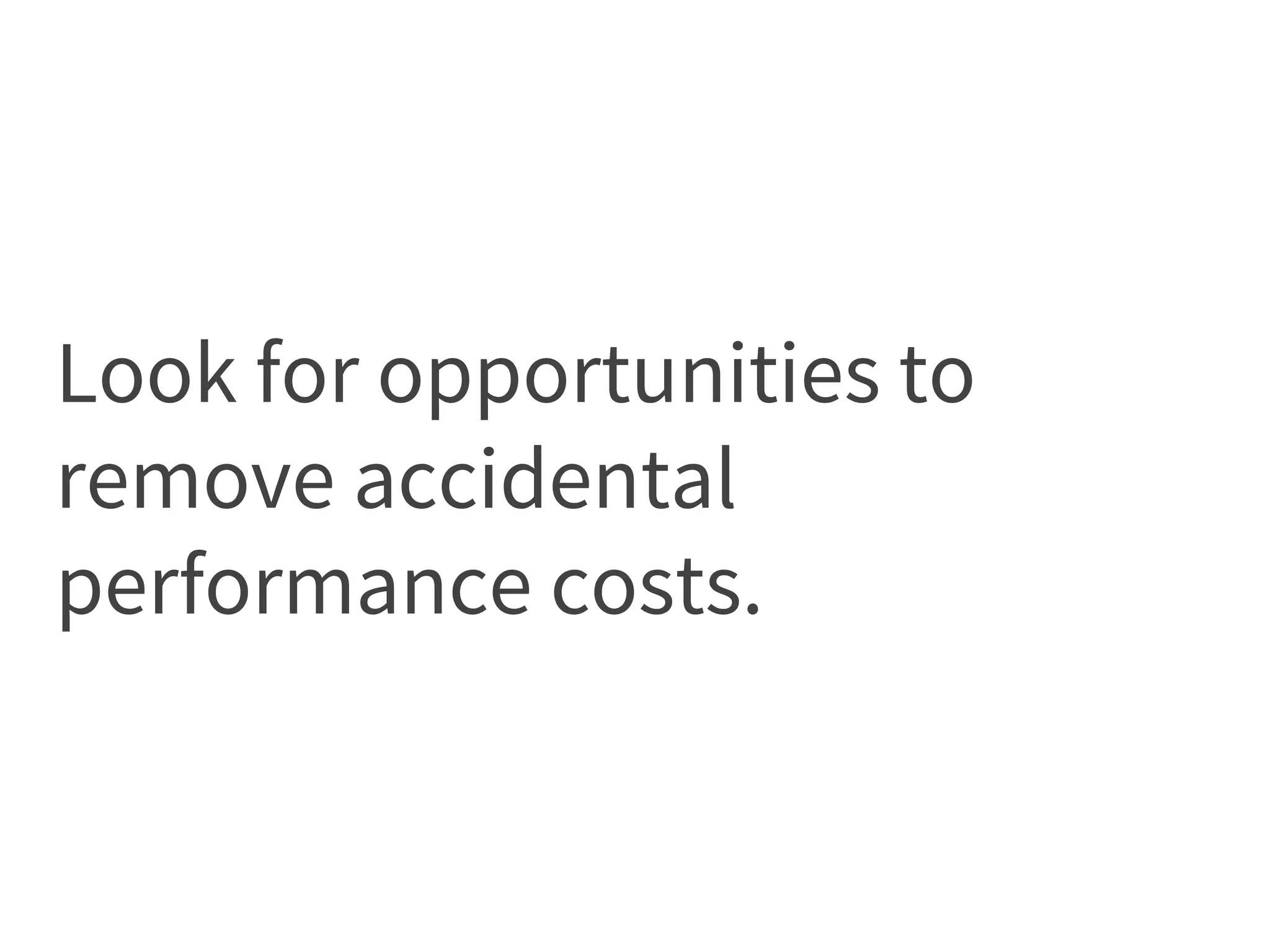 Look for opportunities to
remove accidental
performance costs.
 