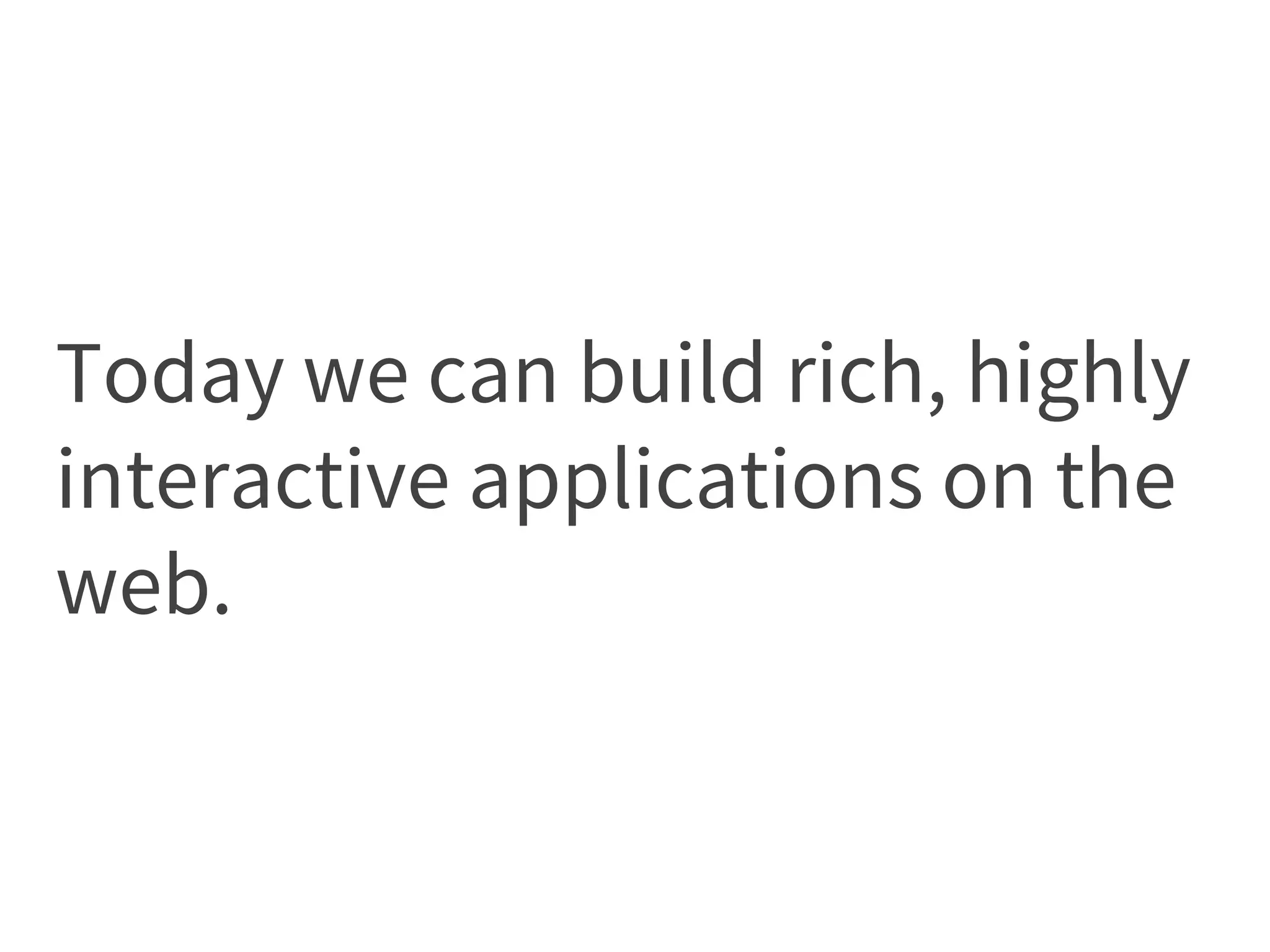 Today we can build rich, highly
interactive applications on the
web.
 