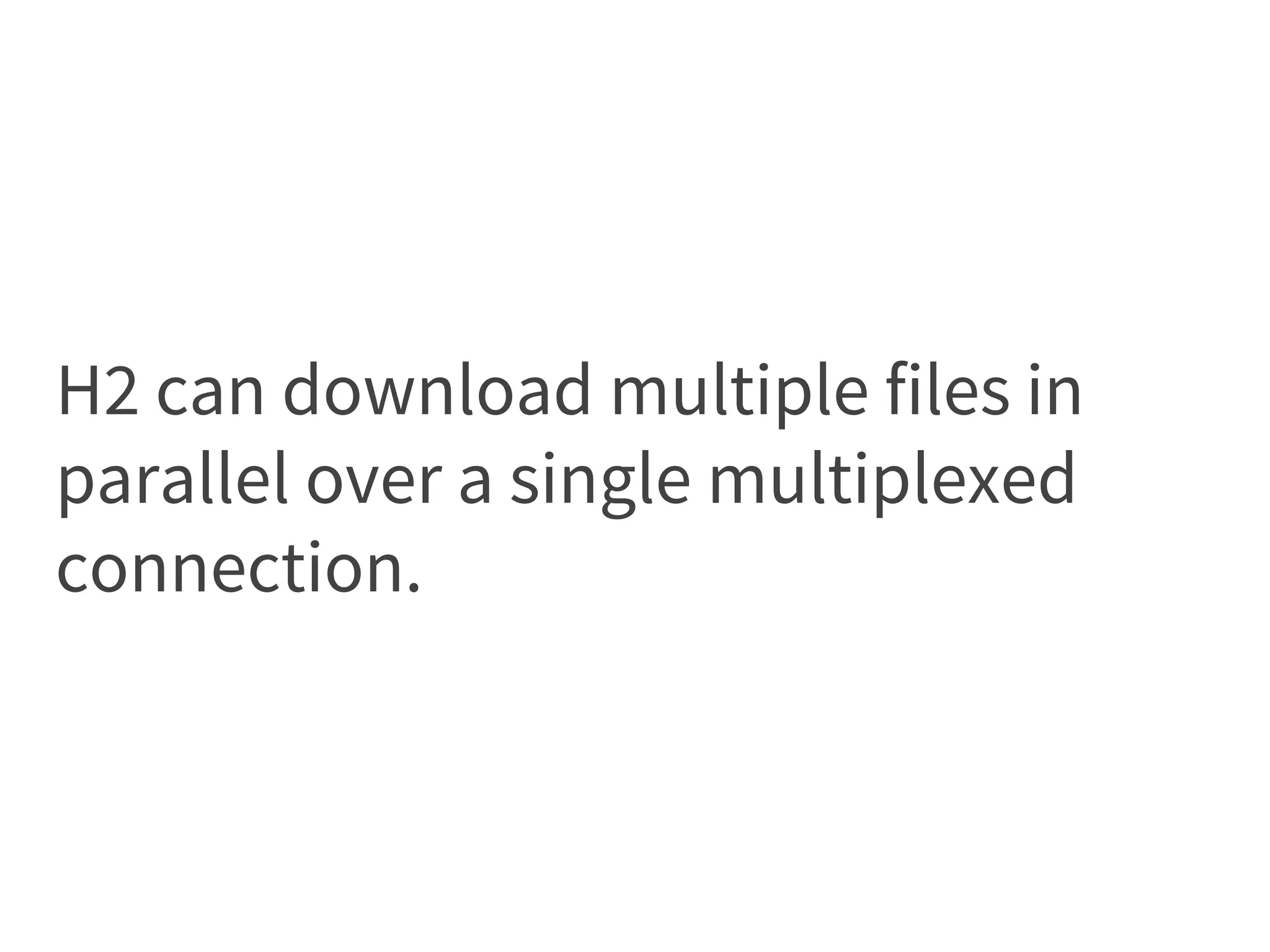 H2 can download multiple files in
parallel over a single multiplexed
connection.
 