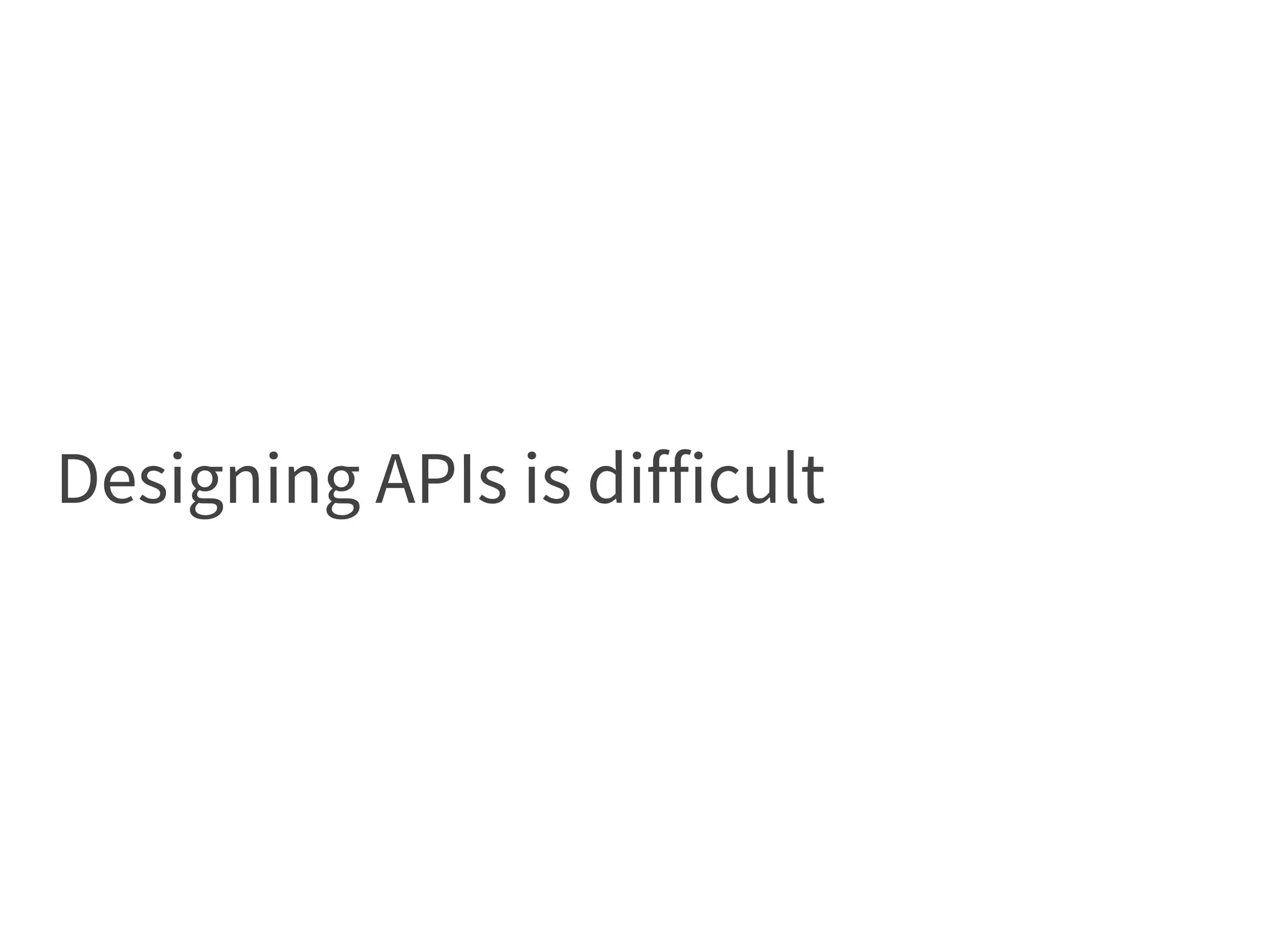 Designing APIs is difficult
 