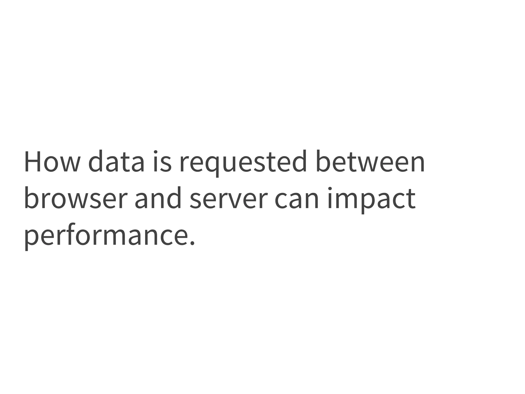 How data is requested between
browser and server can impact
performance.
 