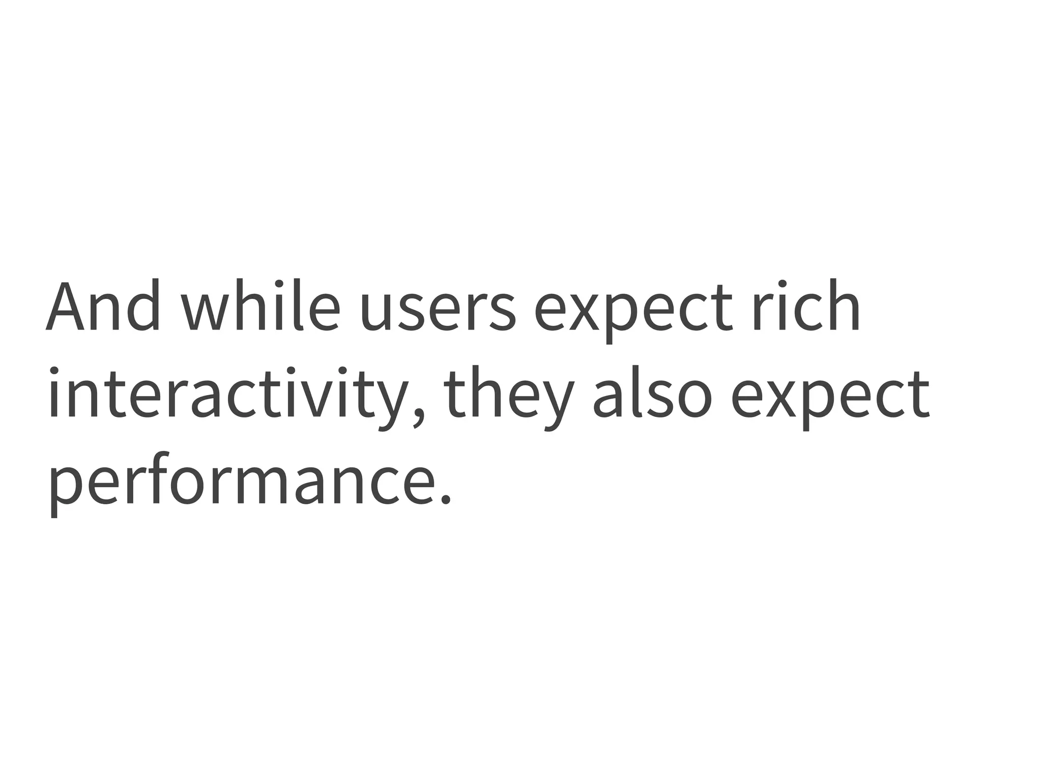 And while users expect rich
interactivity, they also expect
performance.
 