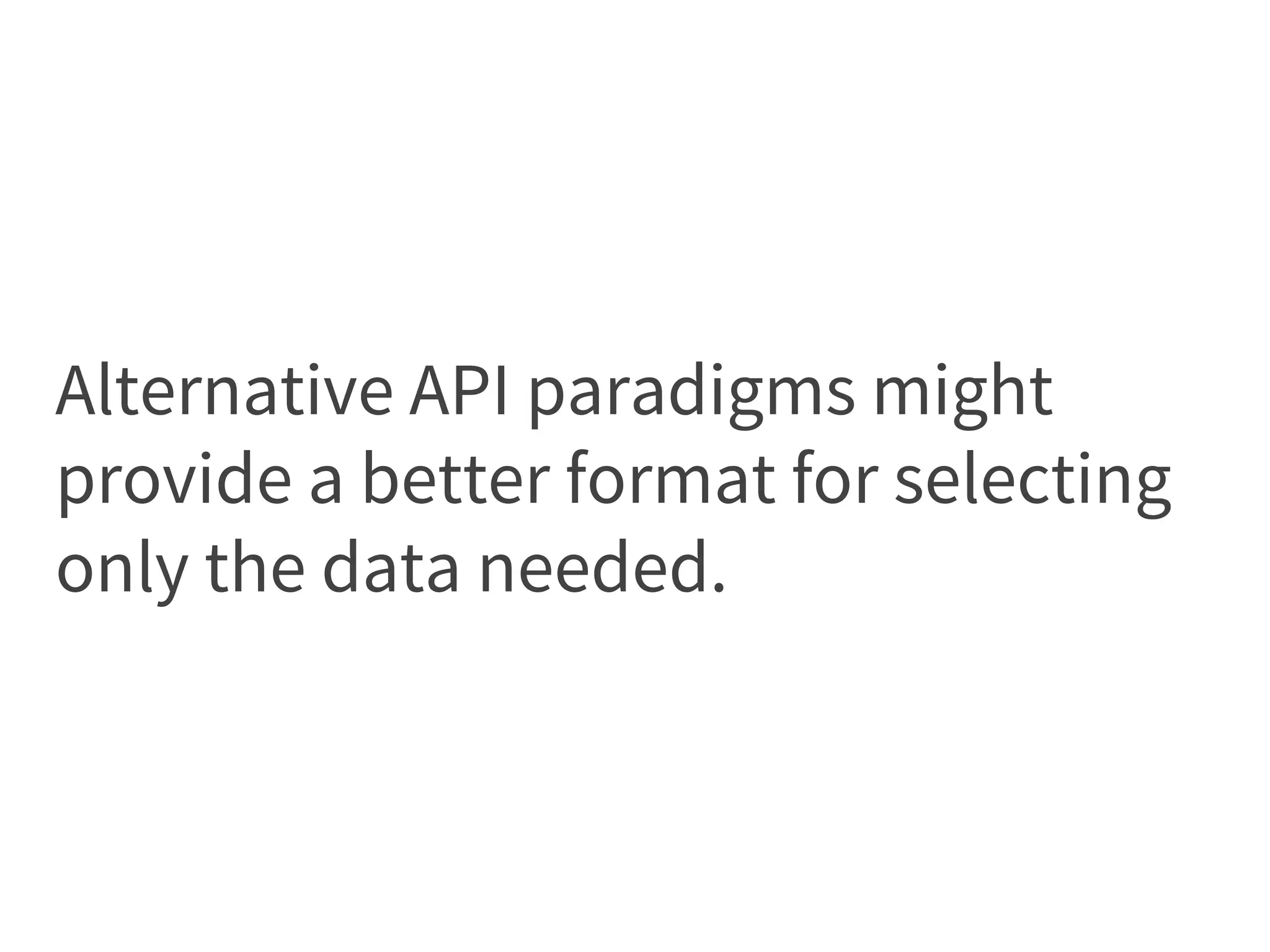 Alternative API paradigms might
provide a better format for selecting
only the data needed.
 